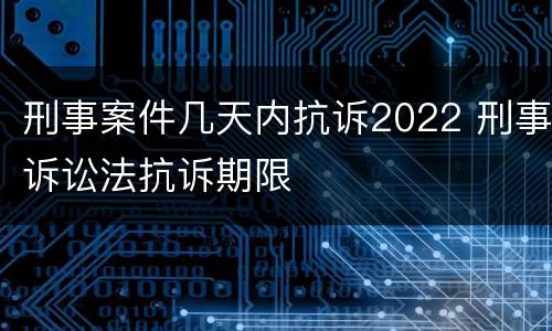 刑事案件几天内抗诉2022 刑事诉讼法抗诉期限
