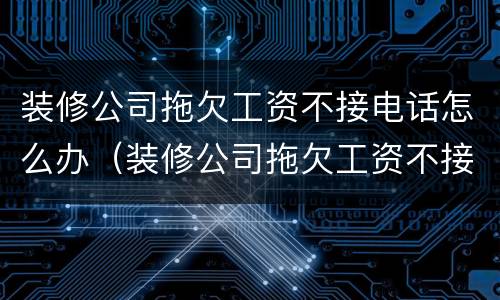 装修公司拖欠工资不接电话怎么办（装修公司拖欠工资不接电话怎么办理）