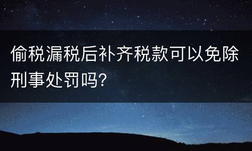 偷税漏税后补齐税款可以免除刑事处罚吗？