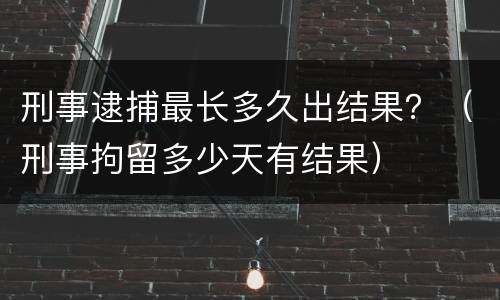 刑事逮捕最长多久出结果？（刑事拘留多少天有结果）