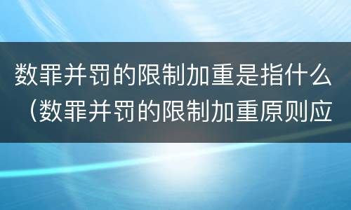 数罪并罚的限制加重是指什么（数罪并罚的限制加重原则应受的限制）
