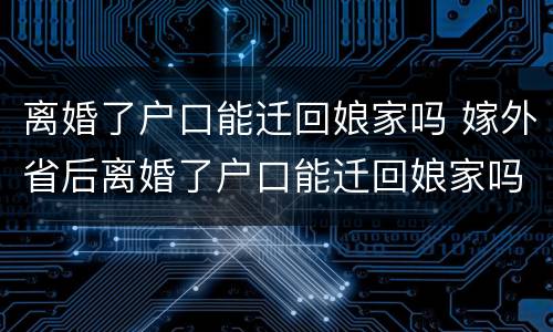 离婚了户口能迁回娘家吗 嫁外省后离婚了户口能迁回娘家吗