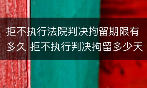拒不执行法院判决拘留期限有多久 拒不执行判决拘留多少天