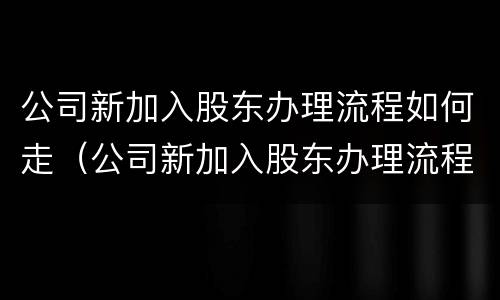 公司新加入股东办理流程如何走（公司新加入股东办理流程如何走程序）