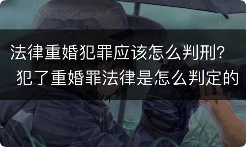 法律重婚犯罪应该怎么判刑？ 犯了重婚罪法律是怎么判定的
