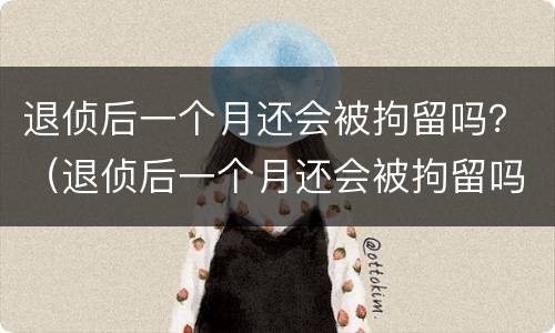 退侦后一个月还会被拘留吗？（退侦后一个月还会被拘留吗）