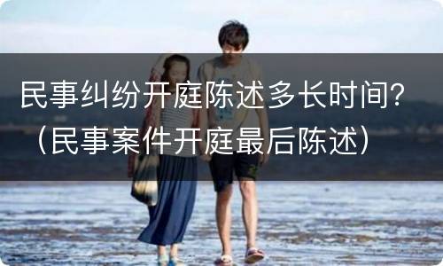 民事纠纷开庭陈述多长时间？（民事案件开庭最后陈述）
