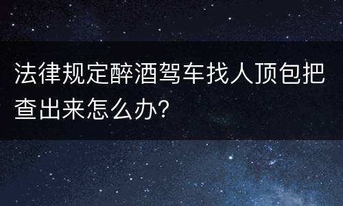 法律规定醉酒驾车找人顶包把查出来怎么办？