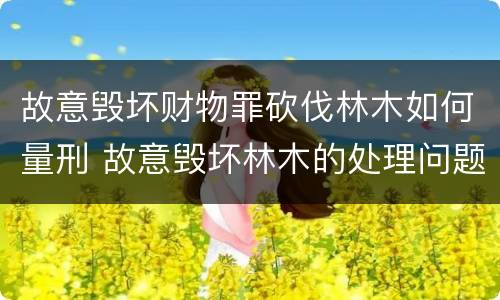故意毁坏财物罪砍伐林木如何量刑 故意毁坏林木的处理问题