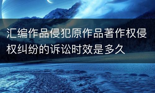汇编作品侵犯原作品著作权侵权纠纷的诉讼时效是多久