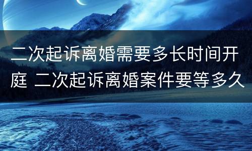 二次起诉离婚需要多长时间开庭 二次起诉离婚案件要等多久开庭