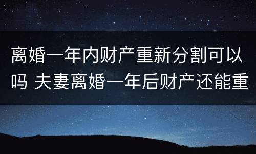 离婚一年内财产重新分割可以吗 夫妻离婚一年后财产还能重新分配吗