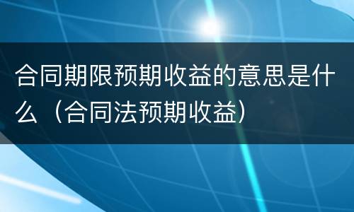 合同期限预期收益的意思是什么（合同法预期收益）
