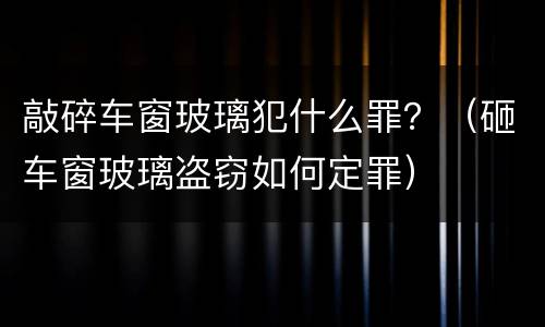 敲碎车窗玻璃犯什么罪？（砸车窗玻璃盗窃如何定罪）
