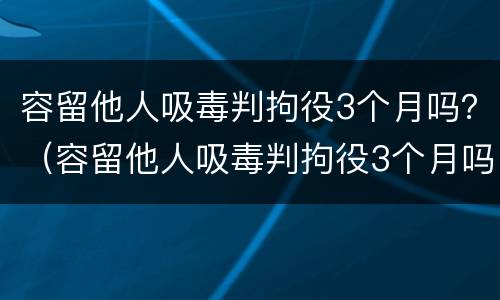容留他人吸毒判拘役3个月吗？（容留他人吸毒判拘役3个月吗）