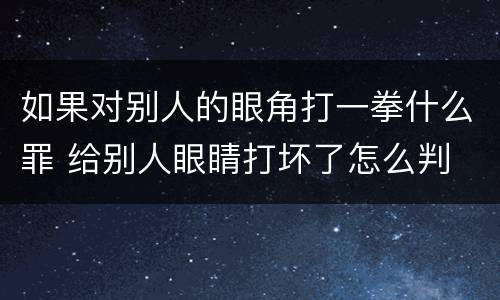如果对别人的眼角打一拳什么罪 给别人眼睛打坏了怎么判
