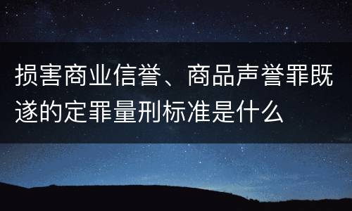 损害商业信誉、商品声誉罪既遂的定罪量刑标准是什么