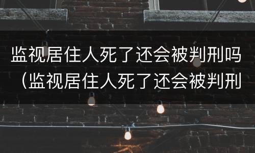 监视居住人死了还会被判刑吗（监视居住人死了还会被判刑吗知乎）