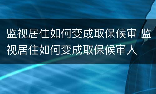 监视居住如何变成取保候审 监视居住如何变成取保候审人