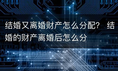 结婚又离婚财产怎么分配？ 结婚的财产离婚后怎么分