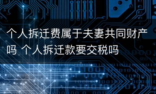 个人拆迁费属于夫妻共同财产吗 个人拆迁款要交税吗