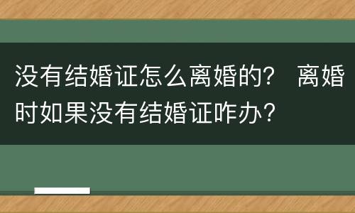 没有结婚证怎么离婚的？ 离婚时如果没有结婚证咋办?