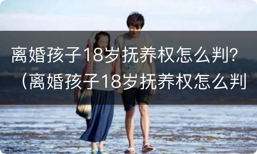 离婚孩子18岁抚养权怎么判？（离婚孩子18岁抚养权怎么判定）