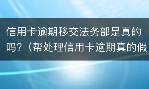 信用卡逾期移交法务部是真的吗?（帮处理信用卡逾期真的假的）
