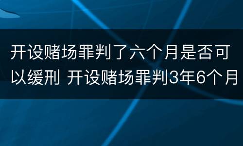 开设赌场罪判了六个月是否可以缓刑 开设赌场罪判3年6个月减刑多少