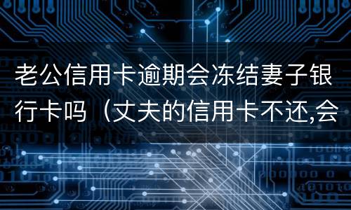 老公信用卡逾期会冻结妻子银行卡吗（丈夫的信用卡不还,会冻结妻子的卡吗）