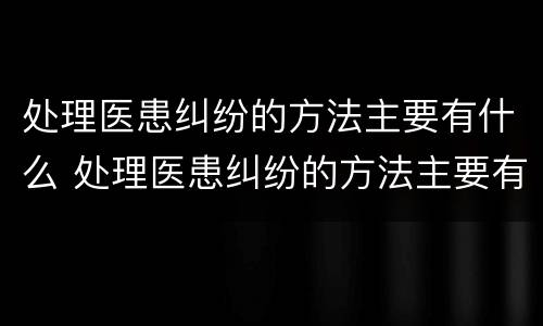 处理医患纠纷的方法主要有什么 处理医患纠纷的方法主要有什么特点