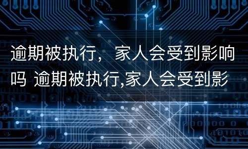 逾期被执行，家人会受到影响吗 逾期被执行,家人会受到影响吗怎么办