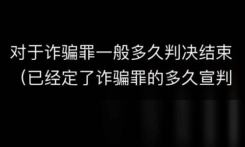 对于诈骗罪一般多久判决结束（已经定了诈骗罪的多久宣判）