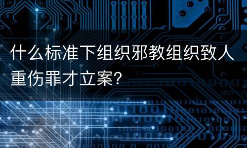 什么标准下组织邪教组织致人重伤罪才立案？