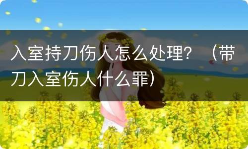 入室持刀伤人怎么处理？（带刀入室伤人什么罪）