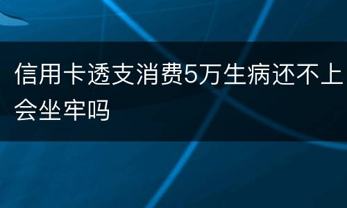 信用卡透支消费5万生病还不上会坐牢吗