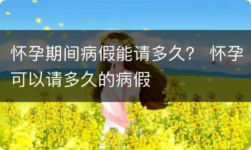 怀孕期间病假能请多久？ 怀孕可以请多久的病假