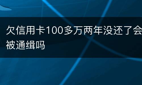 欠信用卡100多万两年没还了会被通缉吗