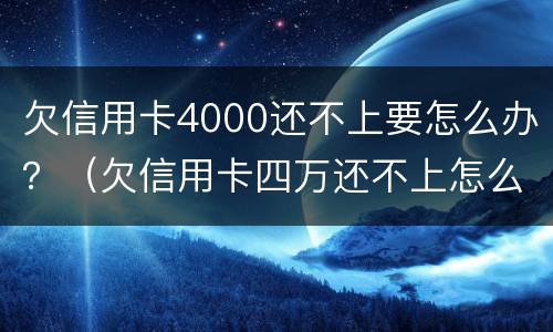 欠信用卡4000还不上要怎么办？（欠信用卡四万还不上怎么办）