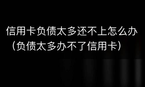 信用卡负债太多还不上怎么办（负债太多办不了信用卡）