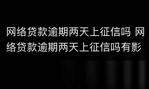 网络贷款逾期两天上征信吗 网络贷款逾期两天上征信吗有影响吗