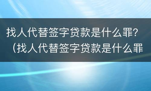 找人代替签字贷款是什么罪？（找人代替签字贷款是什么罪行）