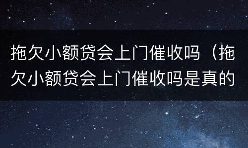 拖欠小额贷会上门催收吗（拖欠小额贷会上门催收吗是真的吗）