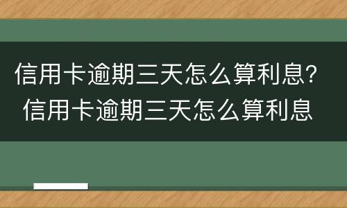 信用卡逾期三天怎么算利息？ 信用卡逾期三天怎么算利息