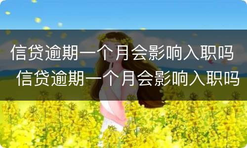 信贷逾期一个月会影响入职吗 信贷逾期一个月会影响入职吗