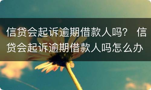 信贷会起诉逾期借款人吗？ 信贷会起诉逾期借款人吗怎么办