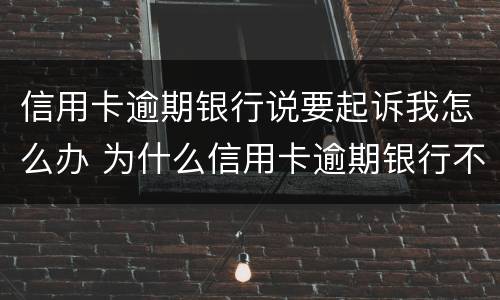 信用卡逾期银行说要起诉我怎么办 为什么信用卡逾期银行不起诉