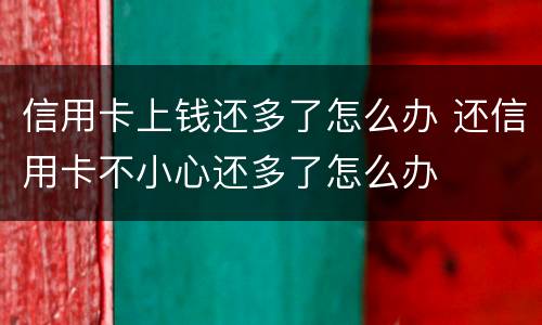 信用卡上钱还多了怎么办 还信用卡不小心还多了怎么办