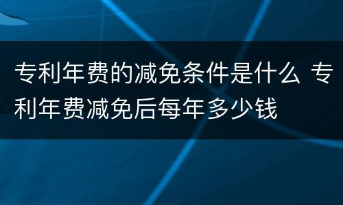 专利年费的减免条件是什么 专利年费减免后每年多少钱