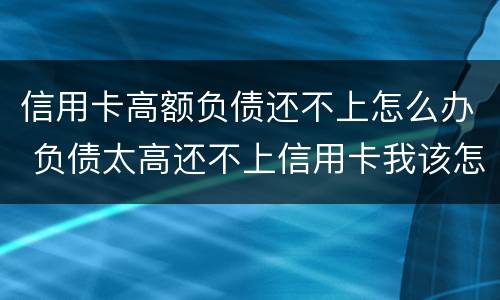 信用卡高额负债还不上怎么办 负债太高还不上信用卡我该怎么办?
